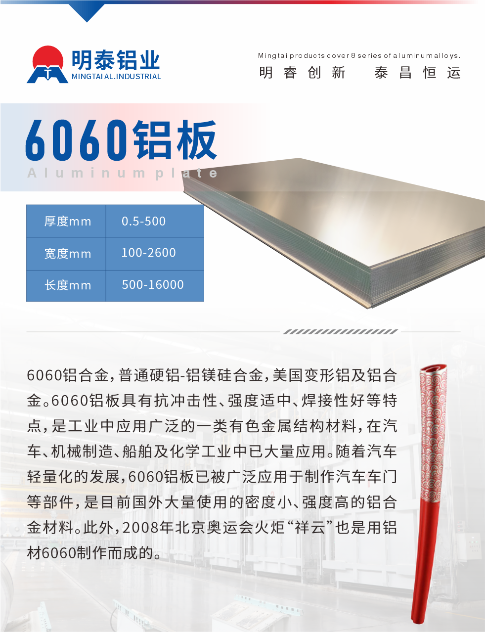 6060鋁板介紹

6060鋁合金，普通硬鋁-鋁鎂硅合金，美國變形鋁及鋁合金。6060鋁板具有抗沖擊性、強度適中、焊接性好等特點，是工業中應用廣泛的一類有色金屬結構材料，在汽車、機械制造、船舶及化學工業中已大量應用。隨著汽車輕量化的發展，6060鋁板已被廣泛應用于制作汽車車門等部件，是目前國外大量使用的密度小、強度高的鋁合金材料。此外，2008年北京奧運會火炬“祥云”也是用鋁材6060制作而成的。