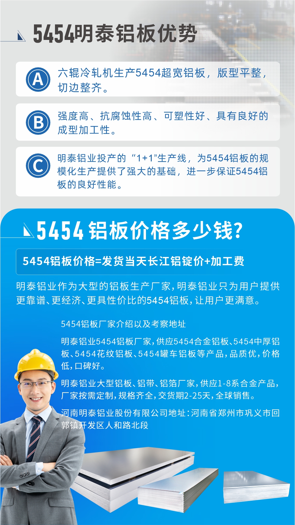 5454鋁板價格多少錢?因為不同鋁板廠家，所生產(chǎn)的產(chǎn)品做工、技術(shù)、工藝以及原材料采用等等都均有差異，所以鋁板價格自然也不一樣。5454鋁板價格=發(fā)貨當天長江鋁錠價+加工費;明泰鋁業(yè)作為大型的鋁板生產(chǎn)廠家，明泰鋁業(yè)只為用戶提供更靠譜、更經(jīng)濟、更具性價比的5454鋁板，讓用戶更滿意。5454鋁板廠家介紹以及考察地址:明泰鋁業(yè)5454鋁板廠家，供應(yīng)5454合金鋁板、5454中厚鋁板、5454花紋鋁板、5454罐車鋁板等產(chǎn)品，品質(zhì)優(yōu)，價格低，口碑好。明泰鋁業(yè)大型鋁板、鋁帶、鋁箔廠家，供應(yīng)1-8系合金產(chǎn)品，廠家按需定制，規(guī)格齊全，交貨期2-25天，全球銷售。河南明泰鋁業(yè)股份有限公司地址：河南省鄭州市鞏義市回郭鎮(zhèn)開發(fā)區(qū)人和路北段。如需了解更多明泰鋁業(yè)產(chǎn)品相關(guān)信息，可點擊在線咨詢，或撥打咨詢電話：0371-67898708，專業(yè)業(yè)務(wù)經(jīng)理給您詳細解答，我們可以按需定制，部分產(chǎn)品庫存現(xiàn)貨，下單即發(fā)貨，期待與您合作!