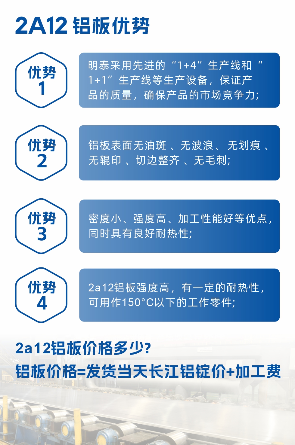明泰2A12鋁板優(yōu)勢(shì):1、明泰采用先進(jìn)的“1+4”生產(chǎn)線和“1+1”生產(chǎn)線等生產(chǎn)設(shè)備，保證產(chǎn)品的質(zhì)量，確保產(chǎn)品的市場(chǎng)競(jìng)爭(zhēng)力;2、鋁板表面無油斑 、無波浪、 無劃痕 、無輥印 、切邊整齊 、無毛刺;3、密度小、強(qiáng)度高、加工性能好等優(yōu)點(diǎn)，同時(shí)具有良好耐熱性;4、2a12鋁板強(qiáng)度高，有一定的耐熱性，可用作150°C以下的工作零件;
