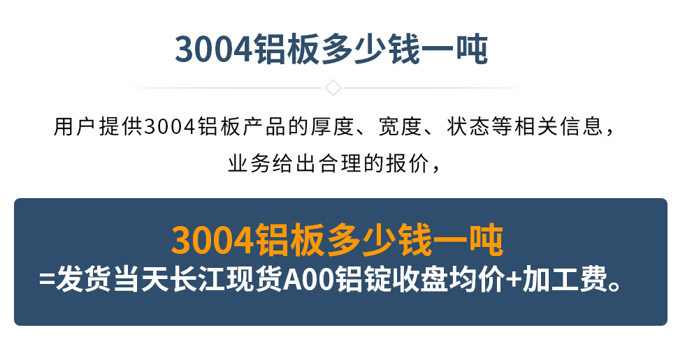3004鋁板多少錢一噸
　　用戶提供3004鋁板產(chǎn)品的厚度、寬度、狀態(tài)等相關(guān)信息，業(yè)務(wù)給出合理的報價，
　　3004鋁板多少錢一噸=發(fā)貨當(dāng)天長江現(xiàn)貨A00鋁錠收盤均價+加工費。
　  3004鋁板生產(chǎn)廠家_明泰鋁業(yè)
